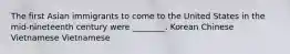 The first Asian immigrants to come to the United States in the mid-nineteenth century were ________. Korean Chinese Vietnamese Vietnamese