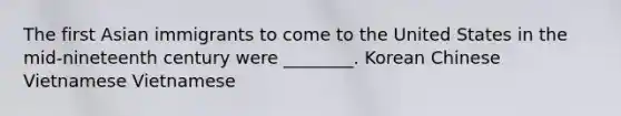 The first Asian immigrants to come to the United States in the mid-nineteenth century were ________. Korean Chinese Vietnamese Vietnamese