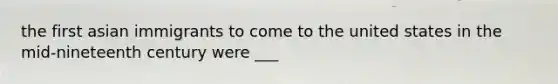the first asian immigrants to come to the united states in the mid-nineteenth century were ___