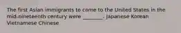 The first Asian immigrants to come to the United States in the mid-nineteenth century were ________. Japanese Korean Vietnamese Chinese