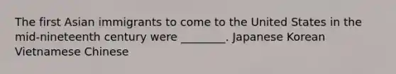 The first Asian immigrants to come to the United States in the mid-nineteenth century were ________. Japanese Korean Vietnamese Chinese