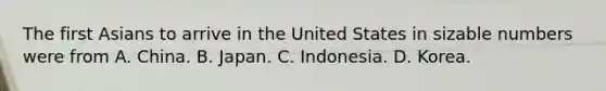 The first Asians to arrive in the United States in sizable numbers were from A. China. B. Japan. C. Indonesia. D. Korea.