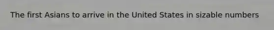 The first Asians to arrive in the United States in sizable numbers