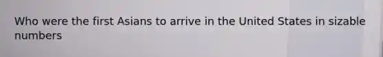 Who were the first Asians to arrive in the United States in sizable numbers