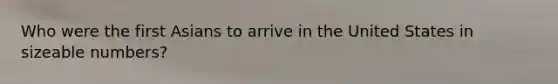 Who were the first Asians to arrive in the United States in sizeable numbers?