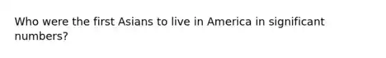 Who were the first Asians to live in America in significant numbers?