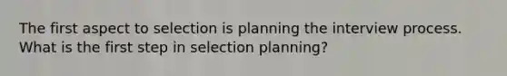 The first aspect to selection is planning the interview process. What is the first step in selection planning?