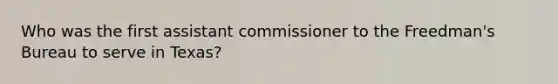 Who was the first assistant commissioner to the Freedman's Bureau to serve in Texas?