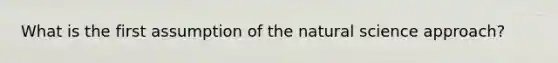 What is the first assumption of the natural science approach?