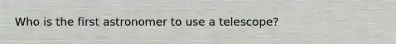 Who is the first astronomer to use a telescope?