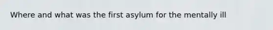 Where and what was the first asylum for the mentally ill