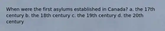 When were the first asylums established in Canada? a. the 17th century b. the 18th century c. the 19th century d. the 20th century