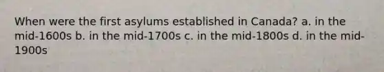 When were the first asylums established in Canada? a. in the mid-1600s b. in the mid-1700s c. in the mid-1800s d. in the mid-1900s