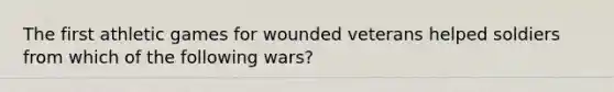 The first athletic games for wounded veterans helped soldiers from which of the following wars?