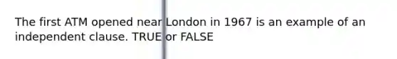 The first ATM opened near London in 1967 is an example of an independent clause. TRUE or FALSE