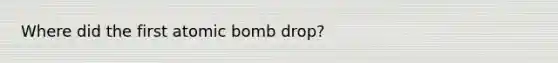 Where did the first atomic bomb drop?