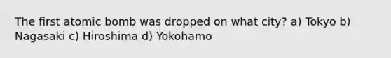 The first atomic bomb was dropped on what city? a) Tokyo b) Nagasaki c) Hiroshima d) Yokohamo