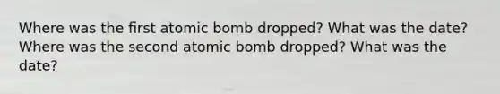 Where was the first atomic bomb dropped? What was the date? Where was the second atomic bomb dropped? What was the date?