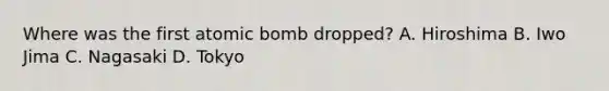 Where was the first atomic bomb dropped? A. Hiroshima B. Iwo Jima C. Nagasaki D. Tokyo