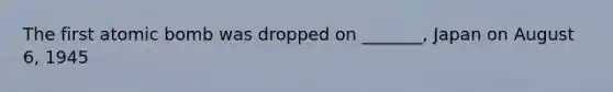 The first atomic bomb was dropped on _______, Japan on August 6, 1945
