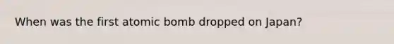 When was the first atomic bomb dropped on Japan?