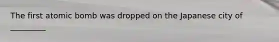 The first atomic bomb was dropped on the Japanese city of _________