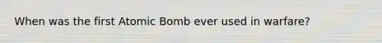 When was the first Atomic Bomb ever used in warfare?