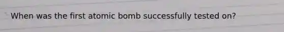 When was the first atomic bomb successfully tested on?