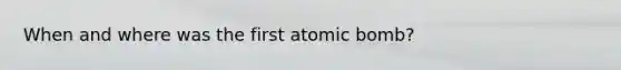 When and where was the first atomic bomb?