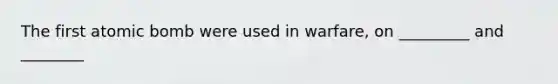The first atomic bomb were used in warfare, on _________ and ________