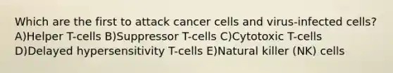 Which are the first to attack cancer cells and virus-infected cells? A)Helper T-cells B)Suppressor T-cells C)Cytotoxic T-cells D)Delayed hypersensitivity T-cells E)Natural killer (NK) cells