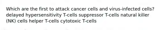 Which are the first to attack cancer cells and virus-infected cells? delayed hypersensitivity T-cells suppressor T-cells natural killer (NK) cells helper T-cells cytotoxic T-cells