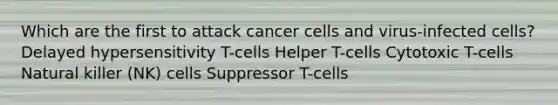 Which are the first to attack cancer cells and virus-infected cells? Delayed hypersensitivity T-cells Helper T-cells Cytotoxic T-cells Natural killer (NK) cells Suppressor T-cells