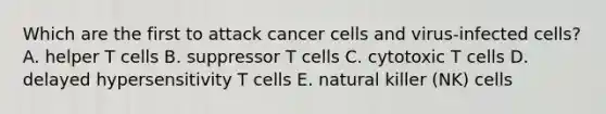 Which are the first to attack cancer cells and virus-infected cells? A. helper T cells B. suppressor T cells C. cytotoxic T cells D. delayed hypersensitivity T cells E. natural killer (NK) cells