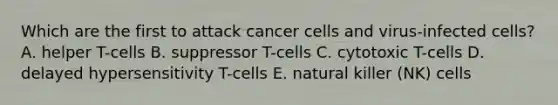 Which are the first to attack cancer cells and virus-infected cells? A. helper T-cells B. suppressor T-cells C. cytotoxic T-cells D. delayed hypersensitivity T-cells E. natural killer (NK) cells