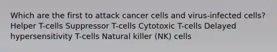 Which are the first to attack cancer cells and virus-infected cells? Helper T-cells Suppressor T-cells Cytotoxic T-cells Delayed hypersensitivity T-cells Natural killer (NK) cells