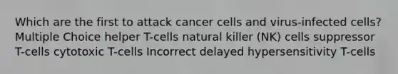 Which are the first to attack cancer cells and virus-infected cells? Multiple Choice helper T-cells natural killer (NK) cells suppressor T-cells cytotoxic T-cells Incorrect delayed hypersensitivity T-cells