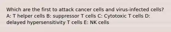 Which are the first to attack cancer cells and virus-infected cells? A: T helper cells B: suppressor T cells C: Cytotoxic T cells D: delayed hypersensitivity T cells E: NK cells