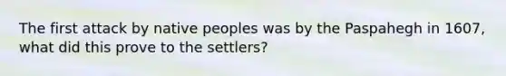 The first attack by native peoples was by the Paspahegh in 1607, what did this prove to the settlers?