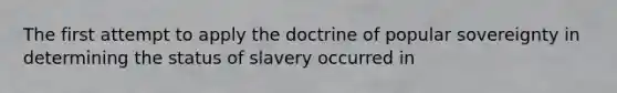 The first attempt to apply the doctrine of popular sovereignty in determining the status of slavery occurred in