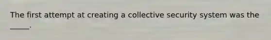 The first attempt at creating a collective security system was the _____.