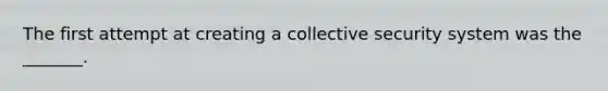 The first attempt at creating a collective security system was the _______.