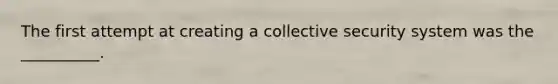 The first attempt at creating a collective security system was the __________.