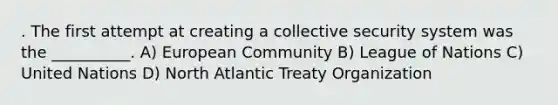 . The first attempt at creating a collective security system was the __________. A) European Community B) League of Nations C) United Nations D) North Atlantic Treaty Organization