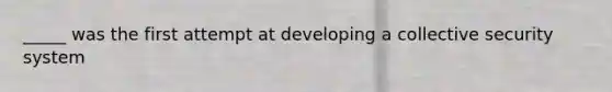 _____ was the first attempt at developing a collective security system