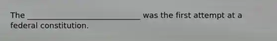 The _____________________________ was the first attempt at a federal constitution.