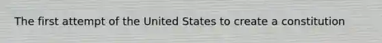 The first attempt of the United States to create a constitution