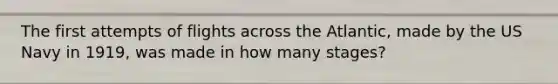 The first attempts of flights across the Atlantic, made by the US Navy in 1919, was made in how many stages?