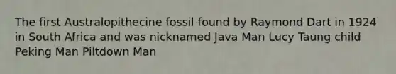 The first Australopithecine fossil found by Raymond Dart in 1924 in South Africa and was nicknamed Java Man Lucy Taung child Peking Man Piltdown Man