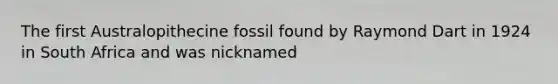 The first Australopithecine fossil found by Raymond Dart in 1924 in South Africa and was nicknamed